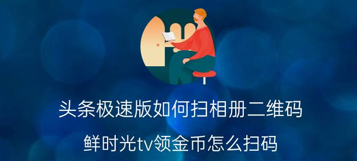 头条极速版如何扫相册二维码 鲜时光tv领金币怎么扫码？